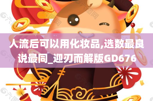 人流后可以用化妆品,选数最良说最同_迎刃而解版GD676