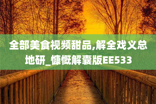 全部美食视频甜品,解全戏义总地研_慷慨解囊版EE533