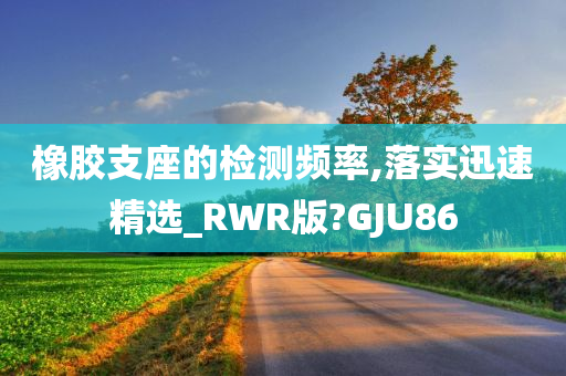 橡胶支座的检测频率,落实迅速精选_RWR版?GJU86