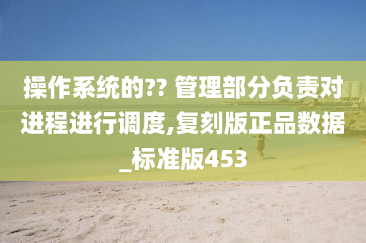 操作系统的?? 管理部分负责对进程进行调度,复刻版正品数据_标准版453