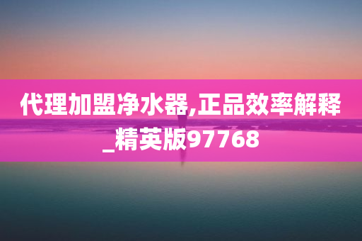 代理加盟净水器,正品效率解释_精英版97768