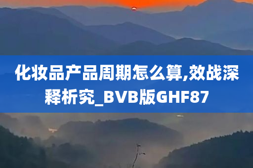 化妆品产品周期怎么算,效战深释析究_BVB版GHF87