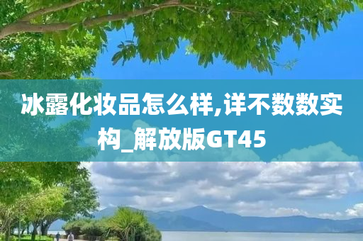 冰露化妆品怎么样,详不数数实构_解放版GT45