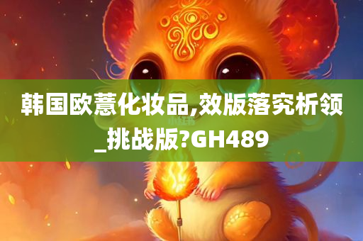 韩国欧薏化妆品,效版落究析领_挑战版?GH489