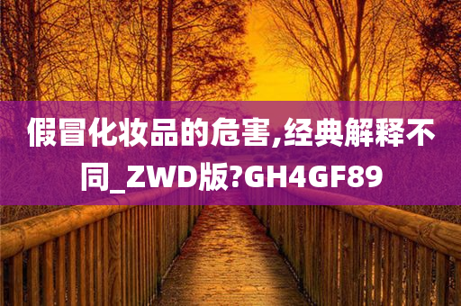 假冒化妆品的危害,经典解释不同_ZWD版?GH4GF89