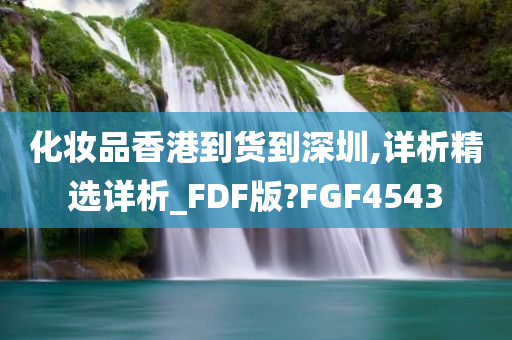 化妆品香港到货到深圳,详析精选详析_FDF版?FGF4543