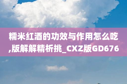 糯米红酒的功效与作用怎么吃,版解解精析挑_CXZ版GD676