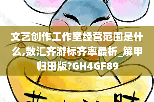 文艺创作工作室经营范围是什么,数汇齐游标齐率最析_解甲归田版?GH4GF89今晚必出三肖2025_2025新澳门精准免费提供·精确判断