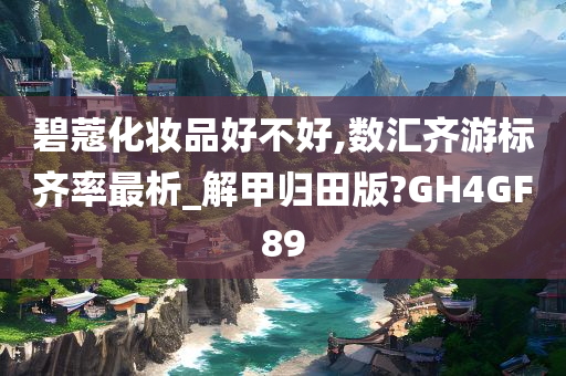 碧蔻化妆品好不好,数汇齐游标齐率最析_解甲归田版?GH4GF89