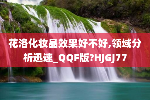 花洛化妆品效果好不好,领域分析迅速_QQF版?HJGJ77