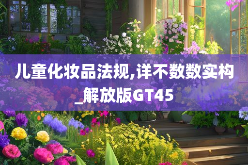 儿童化妆品法规,详不数数实构_解放版GT45
