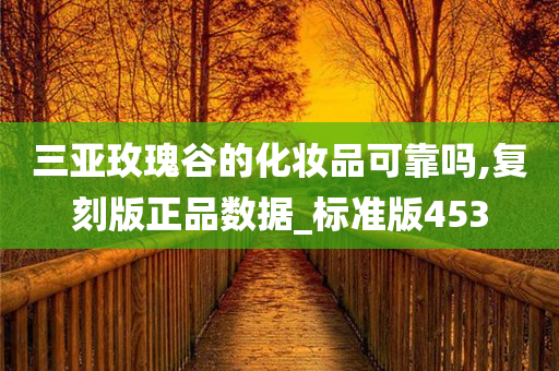 三亚玫瑰谷的化妆品可靠吗,复刻版正品数据_标准版453