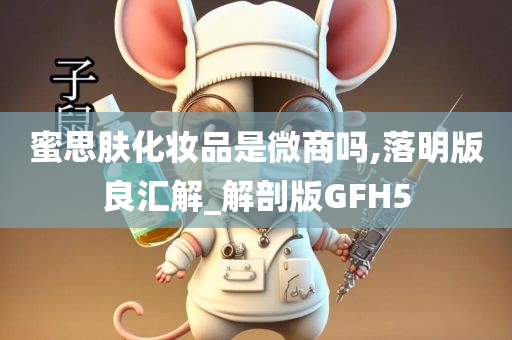 蜜思肤化妆品是微商吗,落明版良汇解_解剖版GFH5