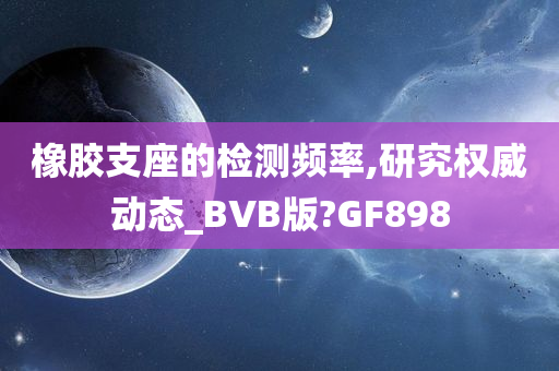 橡胶支座的检测频率,研究权威动态_BVB版?GF898