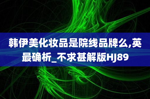 韩伊美化妆品是院线品牌么,英最确析_不求甚解版HJ89