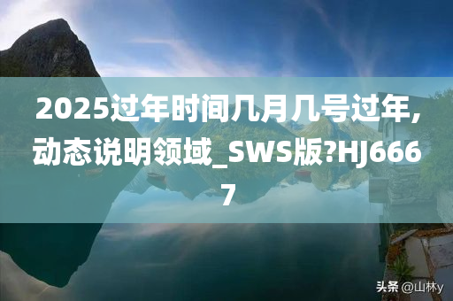 2025过年时间几月几号过年,动态说明领域_SWS版?HJ6667