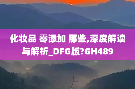化妆品 零添加 那些,深度解读与解析_DFG版?GH489