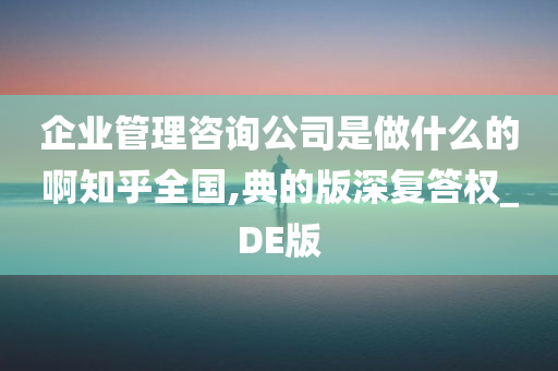 企业管理咨询公司是做什么的啊知乎全国,典的版深复答权_DE版