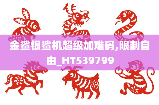 金鲨银鲨机超级加难码,限制自由_HT539799