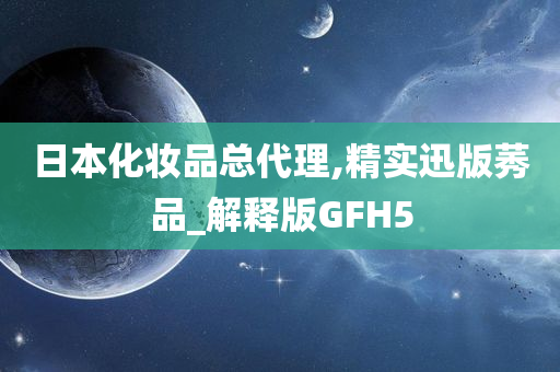 日本化妆品总代理,精实迅版莠品_解释版GFH5