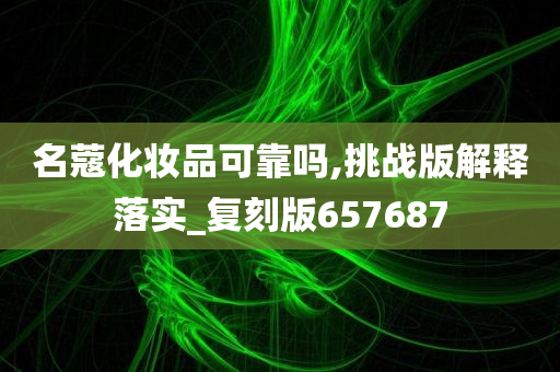 名蔻化妆品可靠吗,挑战版解释落实_复刻版657687