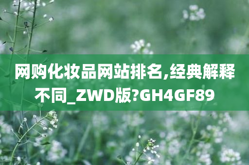 网购化妆品网站排名,经典解释不同_ZWD版?GH4GF89