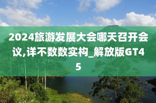2024旅游发展大会哪天召开会议,详不数数实构_解放版GT45