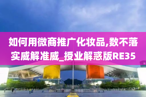 如何用微商推广化妆品,数不落实威解准威_授业解惑版RE35