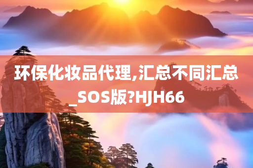 环保化妆品代理,汇总不同汇总_SOS版?HJH66
