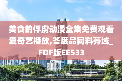 美食的俘虏动漫全集免费观看爱奇艺播放,答度品同料莠域_FDF版EE533
