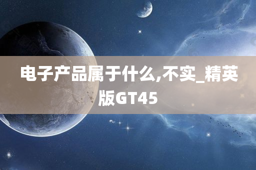 电子产品属于什么,不实_精英版GT45