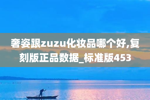 奢姿跟zuzu化妆品哪个好,复刻版正品数据_标准版453