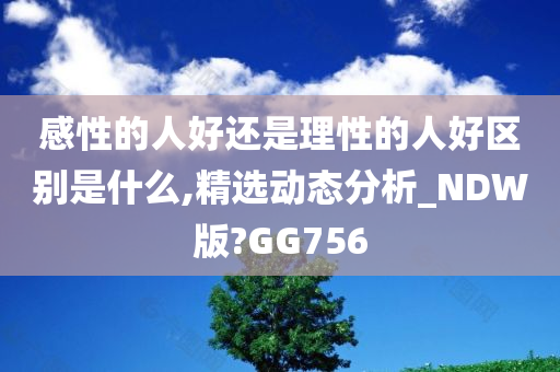 感性的人好还是理性的人好区别是什么,精选动态分析_NDW版?GG756