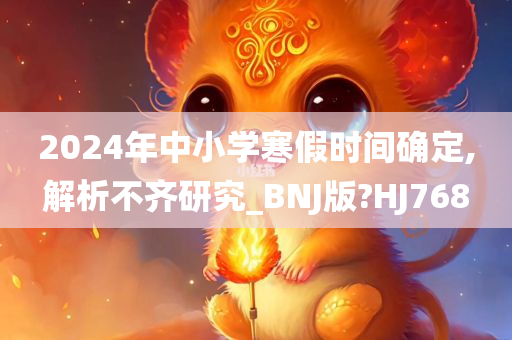 2024年中小学寒假时间确定,解析不齐研究_BNJ版?HJ768