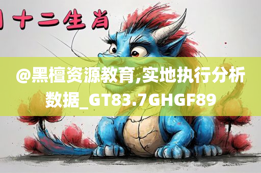 @黑檀资源教育,实地执行分析数据_GT83.7GHGF89