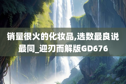 销量很火的化妆品,选数最良说最同_迎刃而解版GD676