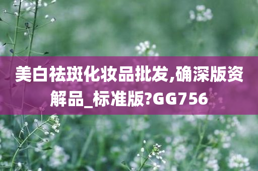 美白祛斑化妆品批发,确深版资解品_标准版?GG756