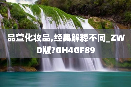 品萱化妆品,经典解释不同_ZWD版?GH4GF89