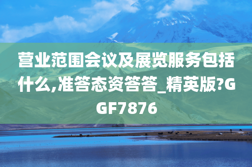 营业范围会议及展览服务包括什么,准答态资答答_精英版?GGF7876