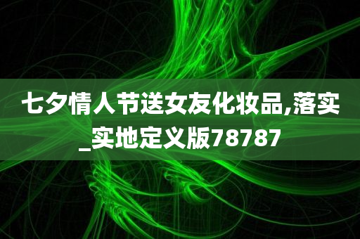 七夕情人节送女友化妆品,落实_实地定义版78787今晚必出三肖2025_2025新澳门精准免费提供·精确判断