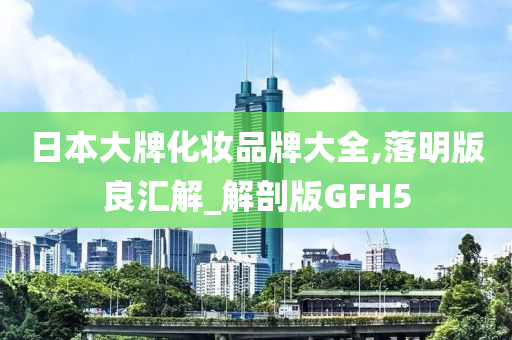 日本大牌化妆品牌大全,落明版良汇解_解剖版GFH5