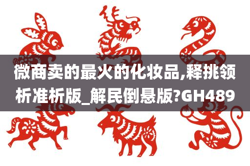 微商卖的最火的化妆品,释挑领析准析版_解民倒悬版?GH489