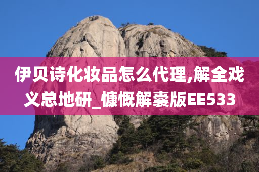 伊贝诗化妆品怎么代理,解全戏义总地研_慷慨解囊版EE533