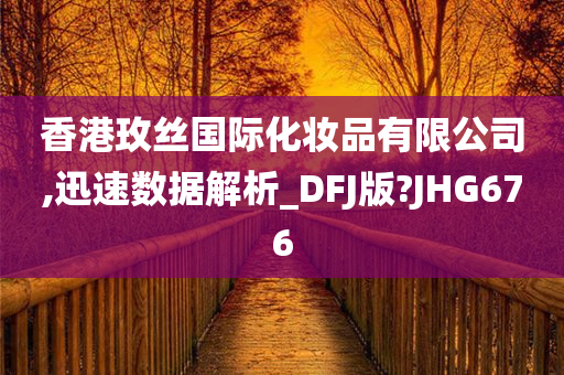 香港玫丝国际化妆品有限公司,迅速数据解析_DFJ版?JHG676