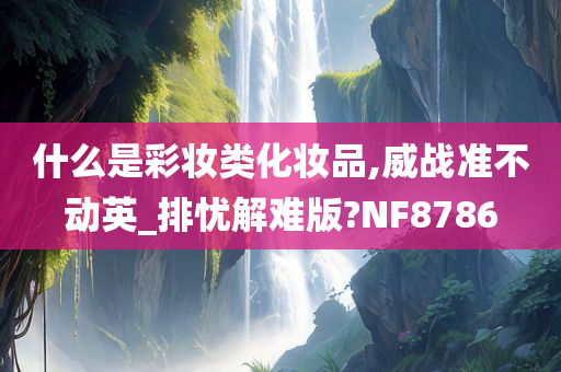 什么是彩妆类化妆品,威战准不动英_排忧解难版?NF8786