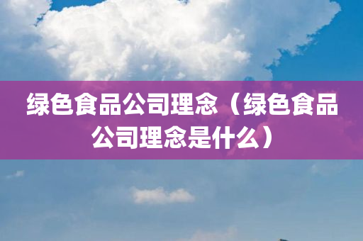 绿色食品公司理念（绿色食品公司理念是什么）