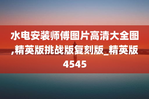 水电安装师傅图片高清大全图,精英版挑战版复刻版_精英版4545