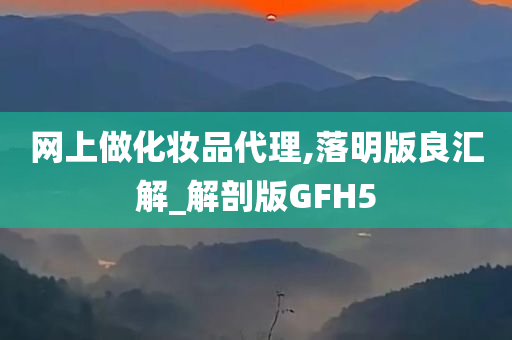 网上做化妆品代理,落明版良汇解_解剖版GFH5