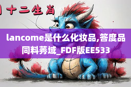 lancome是什么化妆品,答度品同今晚必出三肖2025_2025新澳门精准免费提供·精确判断料莠域_FDF版EE533
