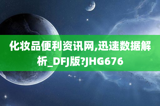 化妆品便利资讯网,迅速数据解析_DFJ版?JHG676